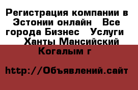 Регистрация компании в Эстонии онлайн - Все города Бизнес » Услуги   . Ханты-Мансийский,Когалым г.